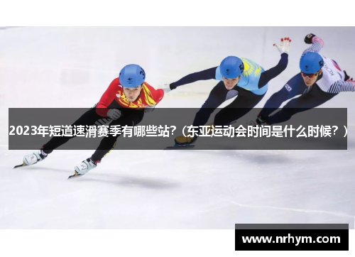 2023年短道速滑赛季有哪些站？(东亚运动会时间是什么时候？)