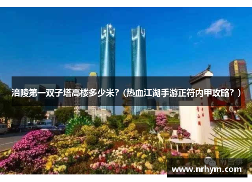 涪陵第一双子塔高楼多少米？(热血江湖手游正符内甲攻略？)