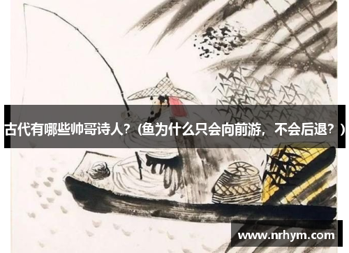古代有哪些帅哥诗人？(鱼为什么只会向前游，不会后退？)