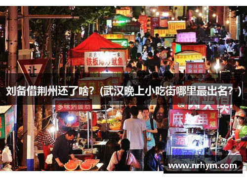 刘备借荆州还了啥？(武汉晚上小吃街哪里最出名？)