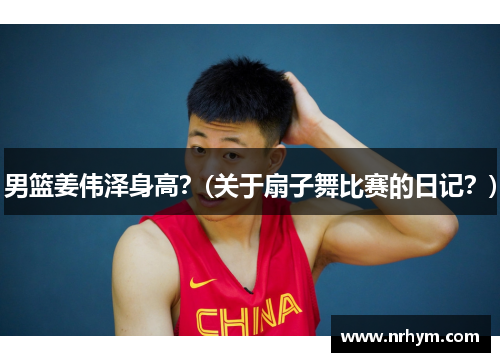 男篮姜伟泽身高？(关于扇子舞比赛的日记？)
