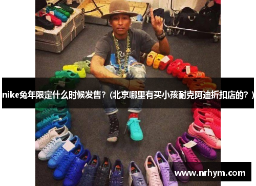 nike兔年限定什么时候发售？(北京哪里有买小孩耐克阿迪折扣店的？)