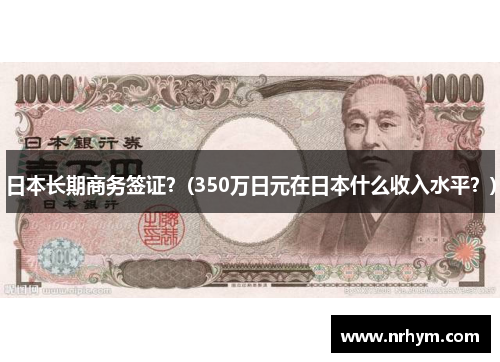 日本长期商务签证？(350万日元在日本什么收入水平？)