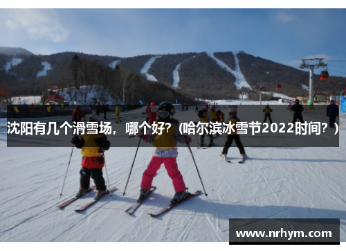 沈阳有几个滑雪场，哪个好？(哈尔滨冰雪节2022时间？)