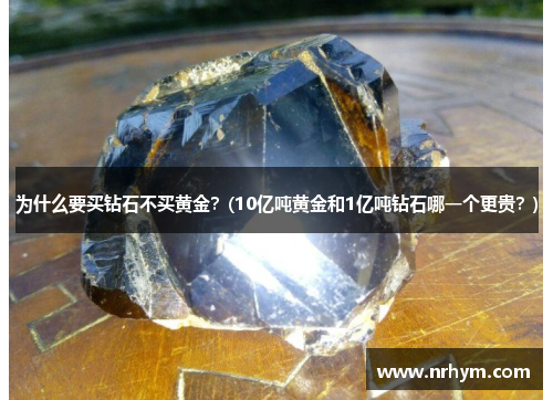 为什么要买钻石不买黄金？(10亿吨黄金和1亿吨钻石哪一个更贵？)