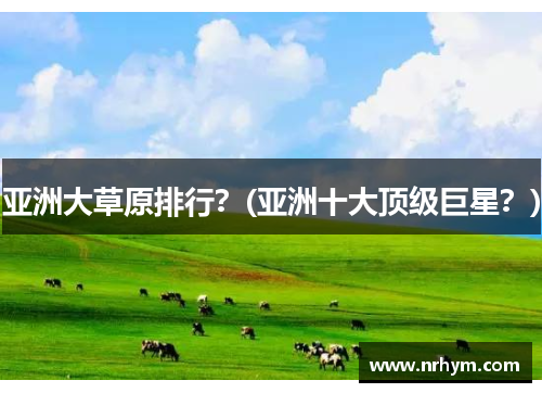亚洲大草原排行？(亚洲十大顶级巨星？)